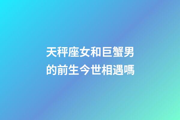 天秤座女和巨蟹男的前生今世相遇嗎-第1張-星座運(yùn)勢(shì)-玄機(jī)派