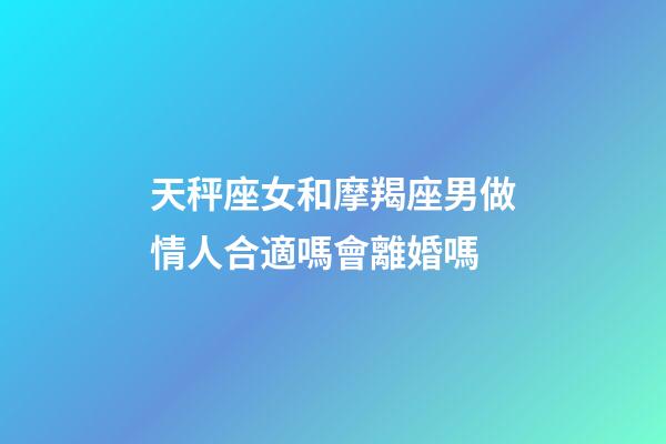 天秤座女和摩羯座男做情人合適嗎會離婚嗎-第1張-星座運勢-玄機派