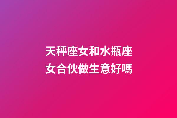 天秤座女和水瓶座女合伙做生意好嗎-第1張-星座運勢-玄機派
