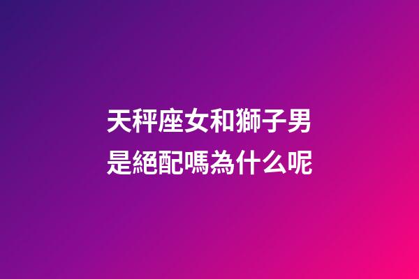 天秤座女和獅子男是絕配嗎為什么呢-第1張-星座運勢-玄機派