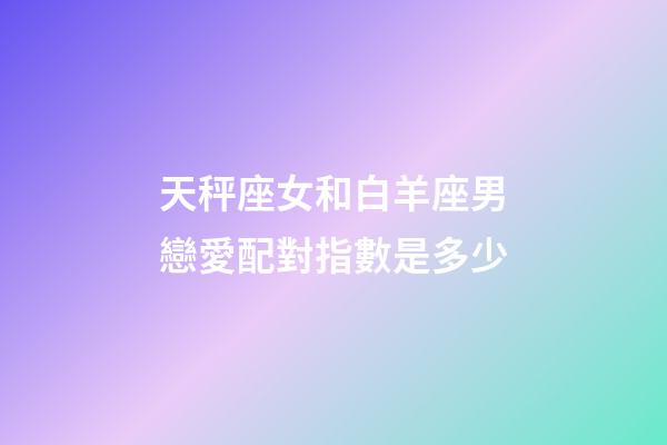 天秤座女和白羊座男戀愛配對指數是多少-第1張-星座運勢-玄機派