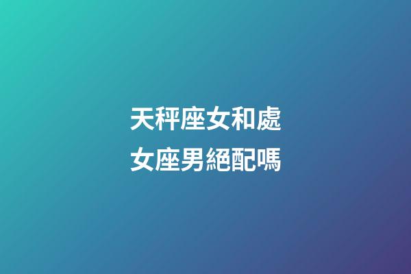 天秤座女和處女座男絕配嗎-第1張-星座運勢-玄機派