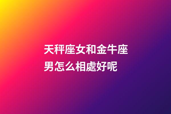 天秤座女和金牛座男怎么相處好呢-第1張-星座運勢-玄機派