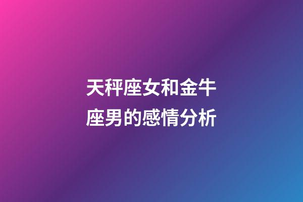 天秤座女和金牛座男的感情分析-第1張-星座運(yùn)勢-玄機(jī)派