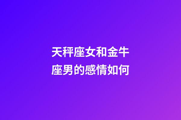 天秤座女和金牛座男的感情如何-第1張-星座運勢-玄機派
