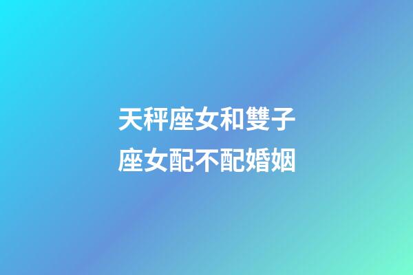 天秤座女和雙子座女配不配婚姻-第1張-星座運勢-玄機派