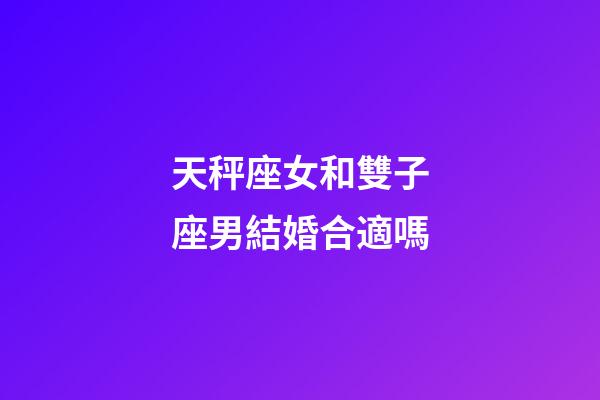天秤座女和雙子座男結婚合適嗎-第1張-星座運勢-玄機派