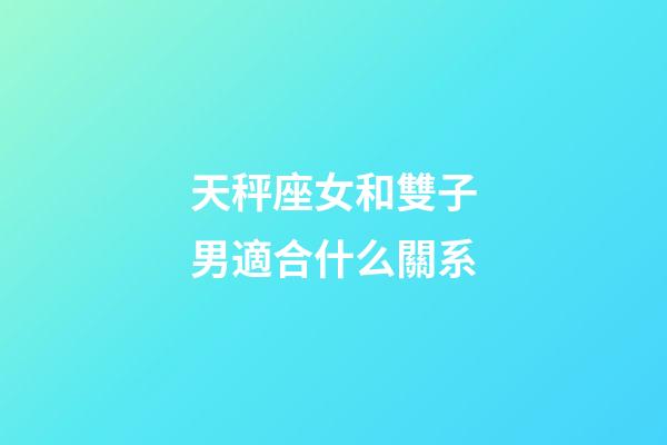 天秤座女和雙子男適合什么關系-第1張-星座運勢-玄機派