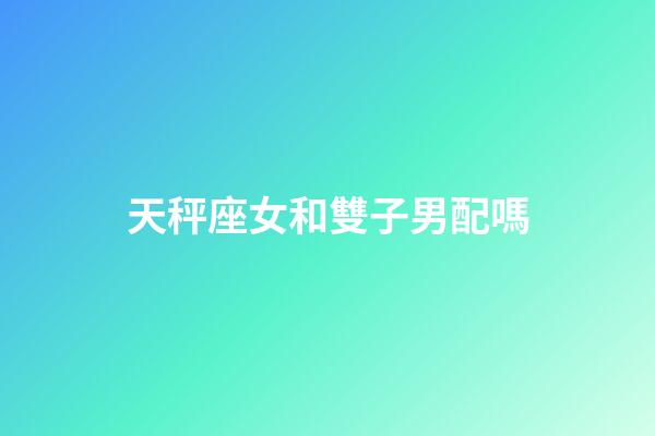 天秤座女和雙子男配嗎-第1張-星座運勢-玄機派