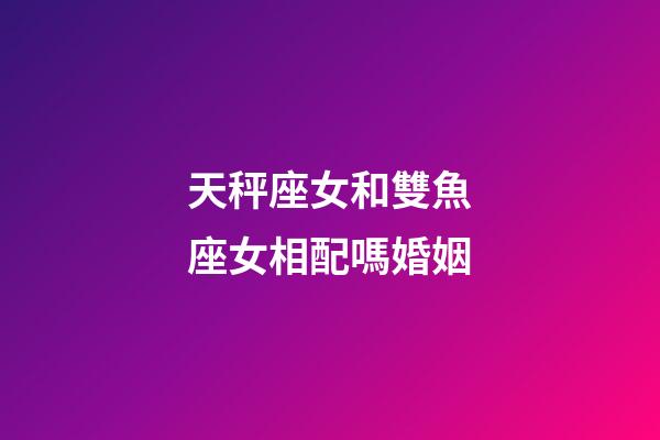 天秤座女和雙魚座女相配嗎婚姻-第1張-星座運勢-玄機派