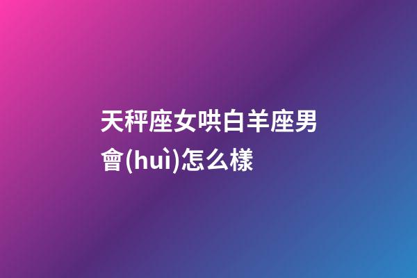 天秤座女哄白羊座男會(huì)怎么樣-第1張-星座運(yùn)勢(shì)-玄機(jī)派
