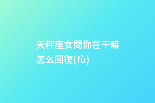 天秤座女問你在干嘛怎么回復(fù)-第1張-星座運勢-玄機派