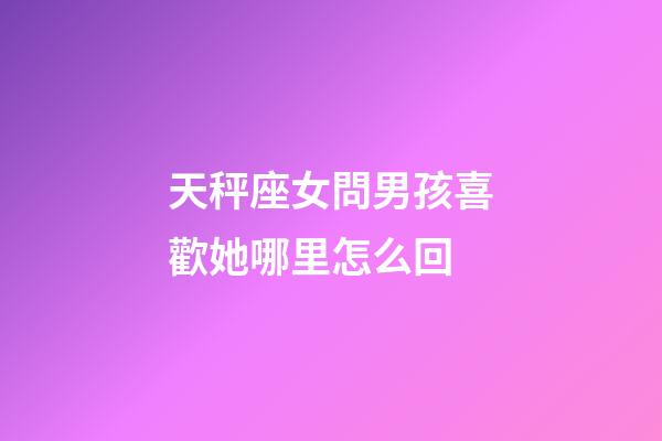 天秤座女問男孩喜歡她哪里怎么回-第1張-星座運勢-玄機派