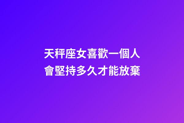 天秤座女喜歡一個人會堅持多久才能放棄-第1張-星座運勢-玄機派
