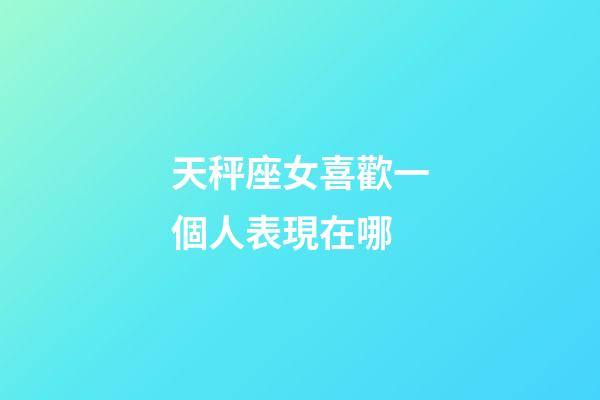 天秤座女喜歡一個人表現在哪-第1張-星座運勢-玄機派
