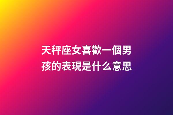 天秤座女喜歡一個男孩的表現是什么意思-第1張-星座運勢-玄機派