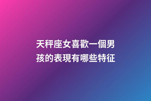 天秤座女喜歡一個男孩的表現有哪些特征-第1張-星座運勢-玄機派