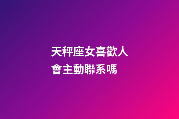 天秤座女喜歡人會主動聯系嗎-第1張-星座運勢-玄機派