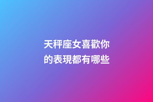 天秤座女喜歡你的表現都有哪些-第1張-星座運勢-玄機派