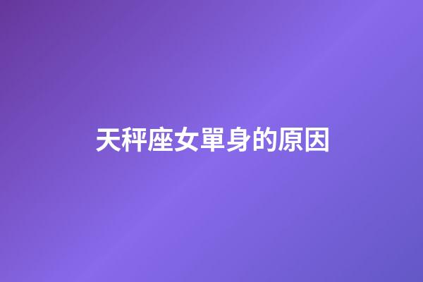 天秤座女單身的原因-第1張-星座運勢-玄機派