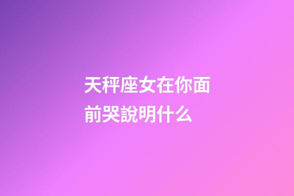 天秤座女在你面前哭說明什么-第1張-星座運(yùn)勢-玄機(jī)派
