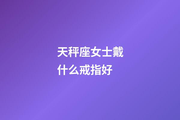 天秤座女士戴什么戒指好-第1張-星座運(yùn)勢-玄機(jī)派