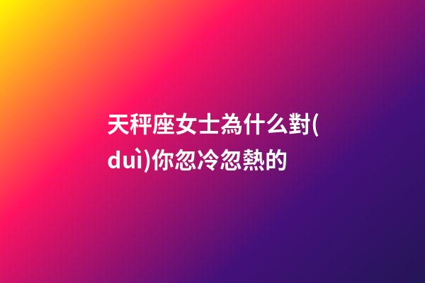 天秤座女士為什么對(duì)你忽冷忽熱的-第1張-星座運(yùn)勢-玄機(jī)派
