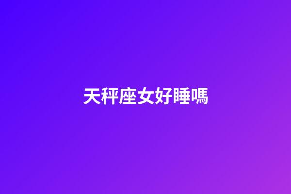 天秤座女好睡嗎-第1張-星座運勢-玄機派