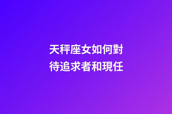 天秤座女如何對待追求者和現任-第1張-星座運勢-玄機派