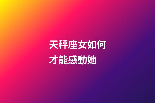 天秤座女如何才能感動她-第1張-星座運勢-玄機派