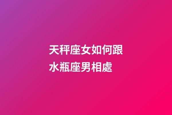 天秤座女如何跟水瓶座男相處-第1張-星座運勢-玄機派