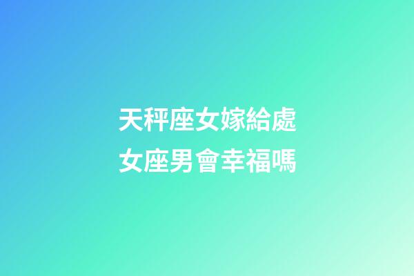 天秤座女嫁給處女座男會幸福嗎-第1張-星座運勢-玄機派