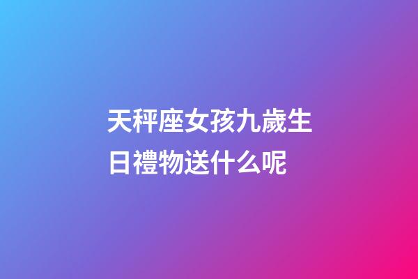 天秤座女孩九歲生日禮物送什么呢-第1張-星座運勢-玄機(jī)派