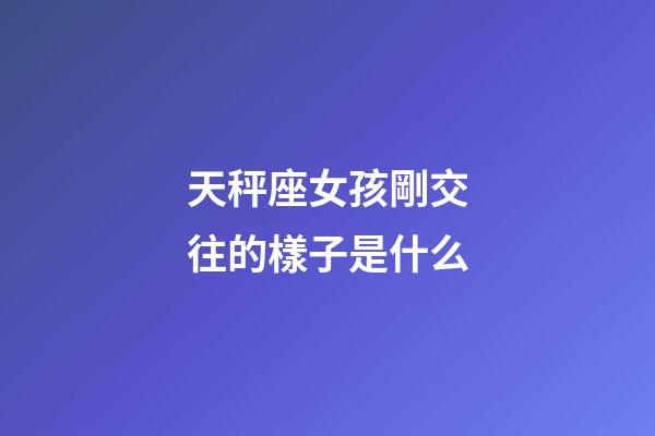 天秤座女孩剛交往的樣子是什么-第1張-星座運(yùn)勢-玄機(jī)派