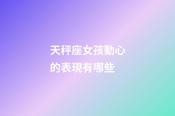 天秤座女孩動心的表現有哪些-第1張-星座運勢-玄機派