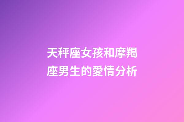 天秤座女孩和摩羯座男生的愛情分析-第1張-星座運勢-玄機派