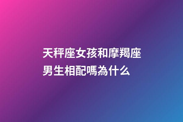 天秤座女孩和摩羯座男生相配嗎為什么-第1張-星座運勢-玄機派