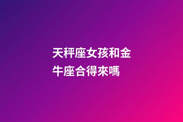 天秤座女孩和金牛座合得來嗎-第1張-星座運勢-玄機派