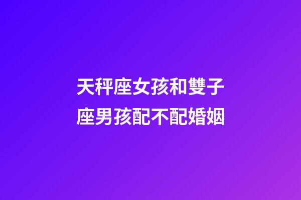 天秤座女孩和雙子座男孩配不配婚姻-第1張-星座運(yùn)勢(shì)-玄機(jī)派