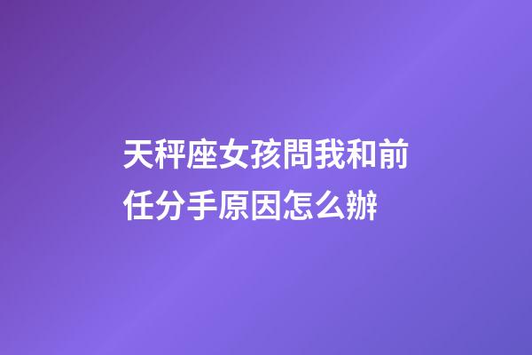 天秤座女孩問我和前任分手原因怎么辦-第1張-星座運勢-玄機派