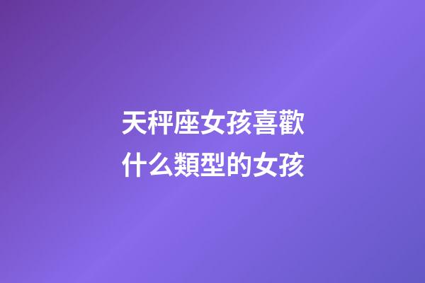 天秤座女孩喜歡什么類型的女孩