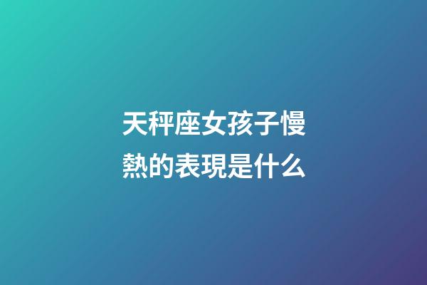 天秤座女孩子慢熱的表現是什么-第1張-星座運勢-玄機派