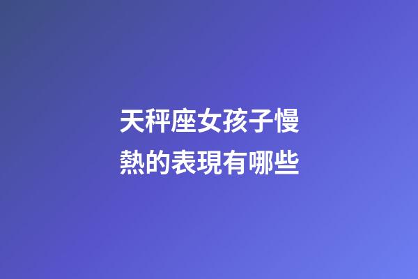 天秤座女孩子慢熱的表現有哪些-第1張-星座運勢-玄機派
