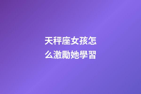 天秤座女孩怎么激勵她學習-第1張-星座運勢-玄機派