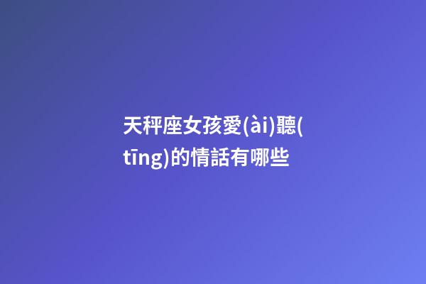 天秤座女孩愛(ài)聽(tīng)的情話有哪些-第1張-星座運(yùn)勢(shì)-玄機(jī)派