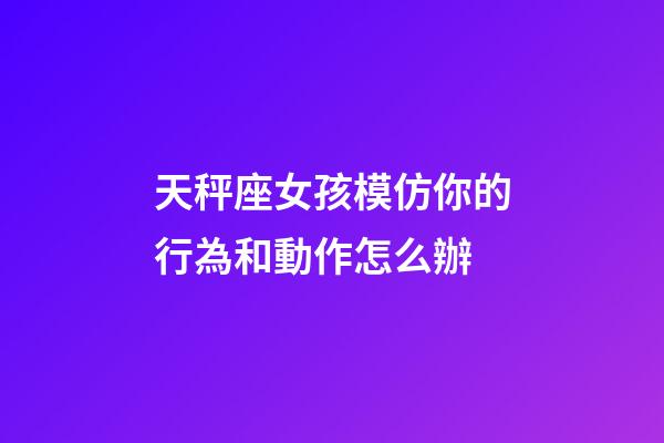 天秤座女孩模仿你的行為和動作怎么辦