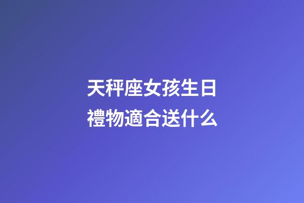 天秤座女孩生日禮物適合送什么-第1張-星座運勢-玄機派