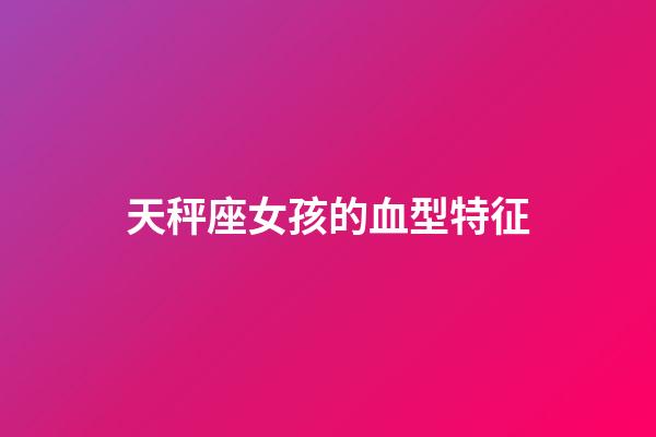 天秤座女孩的血型特征-第1張-星座運勢-玄機派