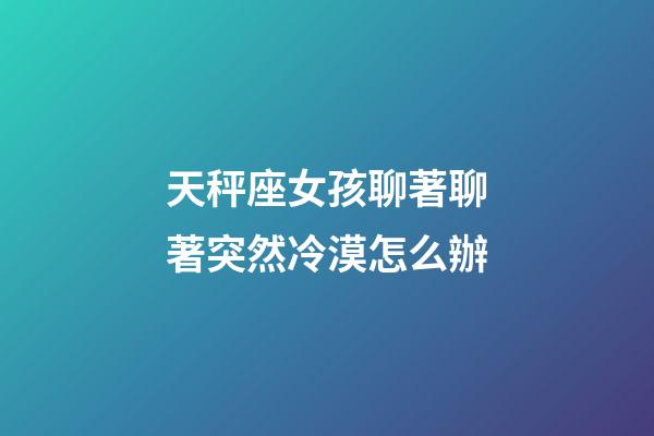 天秤座女孩聊著聊著突然冷漠怎么辦-第1張-星座運勢-玄機派