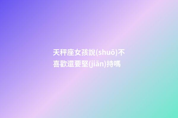 天秤座女孩說(shuō)不喜歡還要堅(jiān)持嗎-第1張-星座運(yùn)勢(shì)-玄機(jī)派